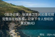 《现场记录：张津瑜卫生间拍摄视频完整版在线观看，记录下令人惊叹的真实瞬间》