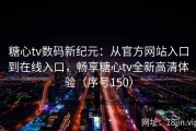 糖心tv数码新纪元：从官方网站入口到在线入口，畅享糖心tv全新高清体验（序号150）