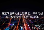 麻豆网品牌文化全新解读：传承与创新在数字传媒中的融合与变革