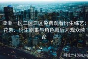 亚洲一区二区三区免费观看衍生综艺：花絮、衍生剧集与角色幕后为观众续命