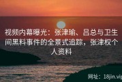 视频内幕曝光：张津瑜、吕总与卫生间黑料事件的全景式追踪，张津权个人资料