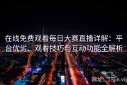 在线免费观看每日大赛直播详解：平台优劣、观看技巧与互动功能全解析
