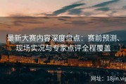 最新大赛内容深度盘点：赛前预测、现场实况与专家点评全程覆盖