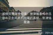 视频完整版全纪录：张津瑜事件中吕总与卫生间黑料暗藏的真相，张津铭是谁