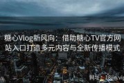 糖心Vlog新风向：借助糖心TV官方网站入口打造多元内容与全新传播模式