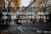 多样玩法｜海角社区网址、海角社区注册｜摸鱼、交友与情感吐槽专区让你放松身心