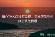 糖心TV入口独家呈现，美杜莎系列热辣上线免费看