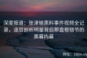 深度报道：张津瑜黑料事件视频全记录，逐层剖析明星背后那盘根错节的黑幕内幕