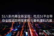 51八卦内幕全新呈现：吃瓜51平台带你全程追踪明星黑料与最新爆料内幕