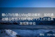 糖心TV与糖心Vlog联动解析：如何通过糖心在线入口和糖心TV入口打造高效观影体验