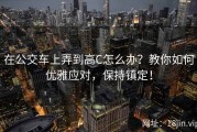 在公交车上弄到高C怎么办？教你如何优雅应对，保持镇定！