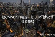 糖心Vlog入口精选，糖心TV同步高清视频播放
