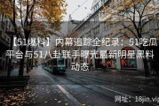 【51爆料】内幕追踪全纪录：51吃瓜平台与51八卦联手曝光最新明星黑料动态