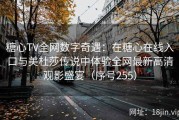 糖心TV全网数字奇遇：在糖心在线入口与美杜莎传说中体验全网最新高清观影盛宴（序号255）