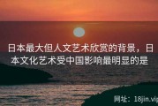 日本最大但人文艺术欣赏的背景，日本文化艺术受中国影响最明显的是