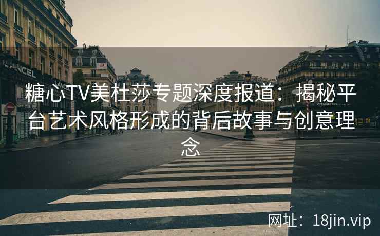 糖心TV美杜莎专题深度报道：揭秘平台艺术风格形成的背后故事与创意理念