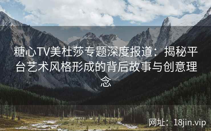 糖心TV美杜莎专题深度报道：揭秘平台艺术风格形成的背后故事与创意理念