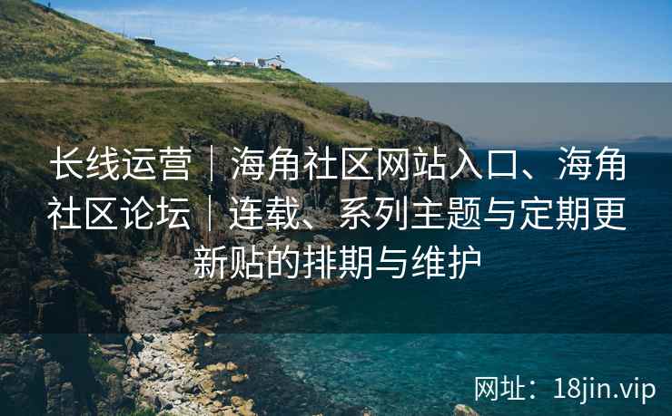 长线运营｜海角社区网站入口、海角社区论坛｜连载、系列主题与定期更新贴的排期与维护