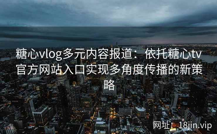 糖心vlog多元内容报道：依托糖心tv官方网站入口实现多角度传播的新策略