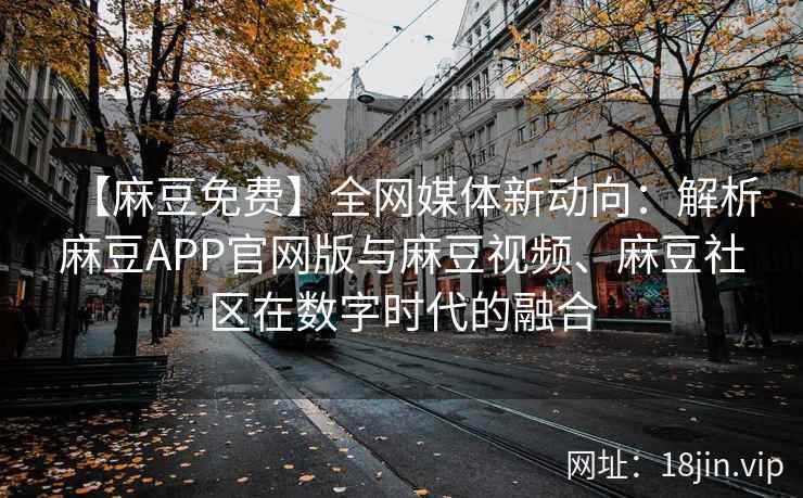 【麻豆免费】全网媒体新动向：解析麻豆APP官网版与麻豆视频、麻豆社区在数字时代的融合