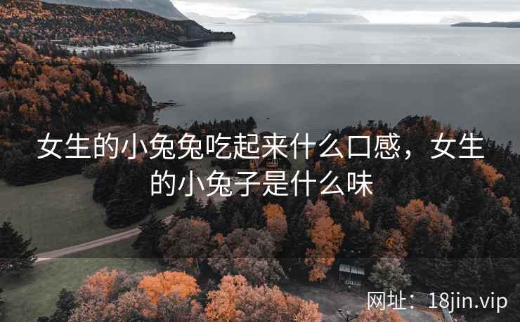 女生的小兔兔吃起来什么口感，女生的小兔子是什么味