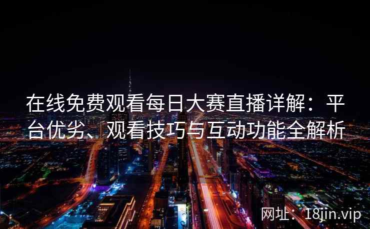 在线免费观看每日大赛直播详解：平台优劣、观看技巧与互动功能全解析