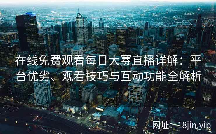在线免费观看每日大赛直播详解：平台优劣、观看技巧与互动功能全解析