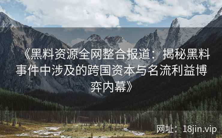 《黑料资源全网整合报道：揭秘黑料事件中涉及的跨国资本与名流利益博弈内幕》
