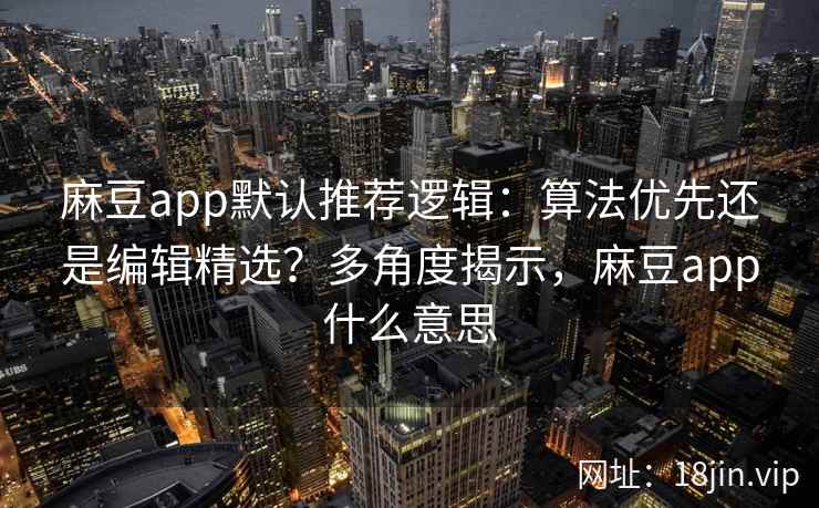 麻豆app默认推荐逻辑：算法优先还是编辑精选？多角度揭示，麻豆app什么意思