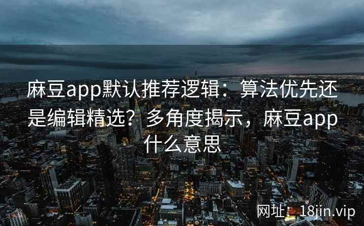 麻豆app默认推荐逻辑：算法优先还是编辑精选？多角度揭示，麻豆app什么意思