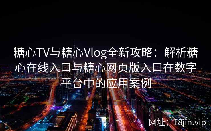 糖心TV与糖心Vlog全新攻略：解析糖心在线入口与糖心网页版入口在数字平台中的应用案例