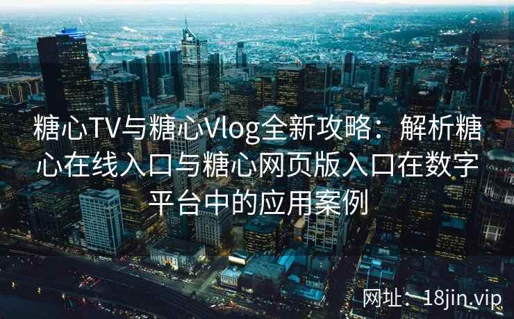 糖心TV与糖心Vlog全新攻略：解析糖心在线入口与糖心网页版入口在数字平台中的应用案例