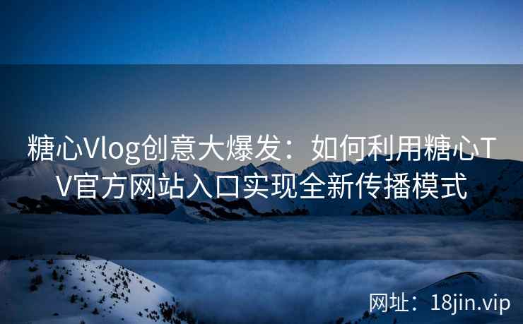 糖心Vlog创意大爆发：如何利用糖心TV官方网站入口实现全新传播模式