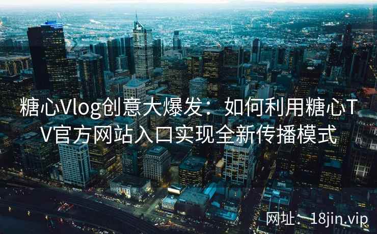 糖心Vlog创意大爆发：如何利用糖心TV官方网站入口实现全新传播模式