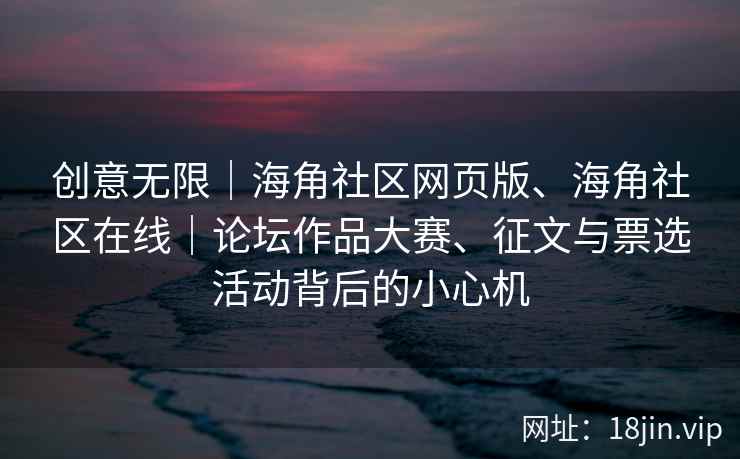 创意无限｜海角社区网页版、海角社区在线｜论坛作品大赛、征文与票选活动背后的小心机