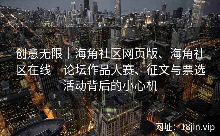 创意无限｜海角社区网页版、海角社区在线｜论坛作品大赛、征文与票选活动背后的小心机