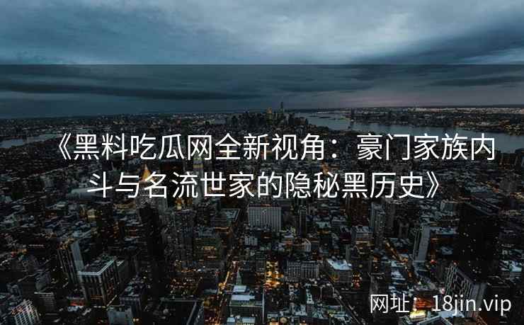 《黑料吃瓜网全新视角：豪门家族内斗与名流世家的隐秘黑历史》