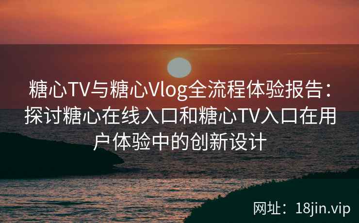 糖心TV与糖心Vlog全流程体验报告：探讨糖心在线入口和糖心TV入口在用户体验中的创新设计