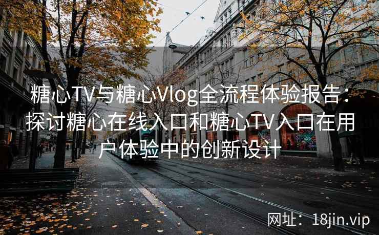糖心TV与糖心Vlog全流程体验报告：探讨糖心在线入口和糖心TV入口在用户体验中的创新设计