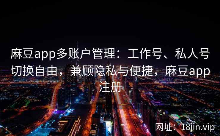 麻豆app多账户管理：工作号、私人号切换自由，兼顾隐私与便捷，麻豆app注册