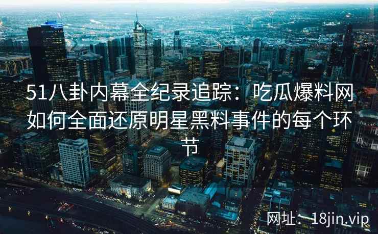51八卦内幕全纪录追踪：吃瓜爆料网如何全面还原明星黑料事件的每个环节