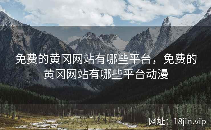免费的黄冈网站有哪些平台，免费的黄冈网站有哪些平台动漫