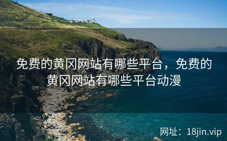 免费的黄冈网站有哪些平台，免费的黄冈网站有哪些平台动漫