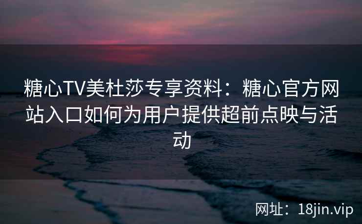 糖心TV美杜莎专享资料：糖心官方网站入口如何为用户提供超前点映与活动