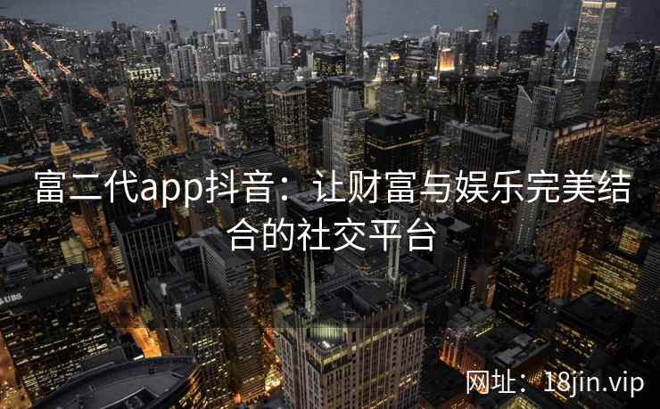 富二代app抖音：让财富与娱乐完美结合的社交平台