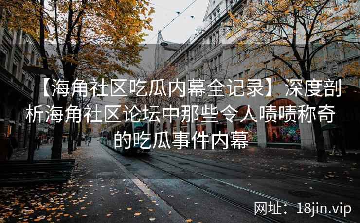 【海角社区吃瓜内幕全记录】深度剖析海角社区论坛中那些令人啧啧称奇的吃瓜事件内幕