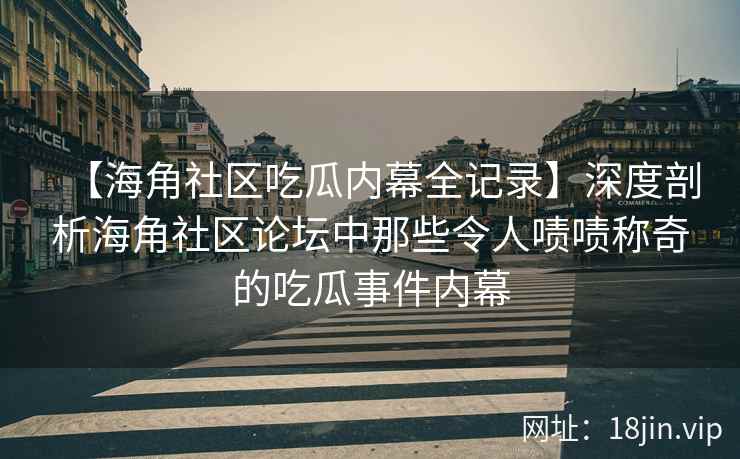 【海角社区吃瓜内幕全记录】深度剖析海角社区论坛中那些令人啧啧称奇的吃瓜事件内幕