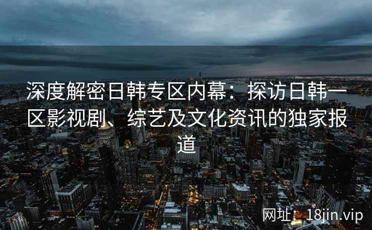 深度解密日韩专区内幕：探访日韩一区影视剧、综艺及文化资讯的独家报道