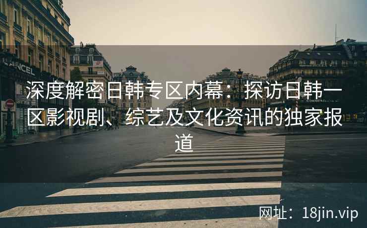 深度解密日韩专区内幕：探访日韩一区影视剧、综艺及文化资讯的独家报道