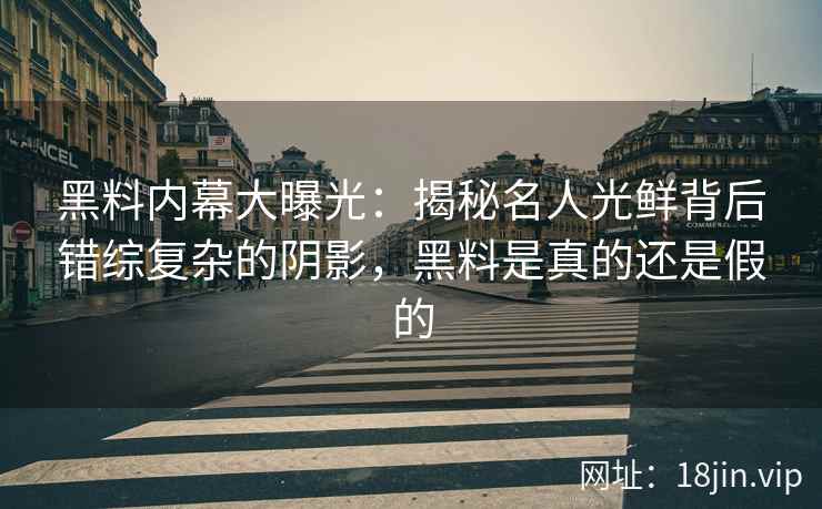 黑料内幕大曝光：揭秘名人光鲜背后错综复杂的阴影，黑料是真的还是假的